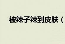 被辣子辣到皮膚（辣子辣到皮膚怎么辦）