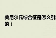 美尼爾氏綜合征是怎么引起的（美尼爾氏綜合征是怎么造成的）