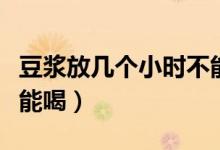 豆?jié){放幾個(gè)小時(shí)不能喝了（豆?jié){放幾個(gè)小時(shí)不能喝）