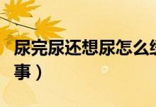 尿完尿還想尿怎么緩解（尿完尿還想尿怎么回事）