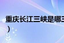 重慶長江三峽是哪三峽（重慶三峽是哪三個峽）