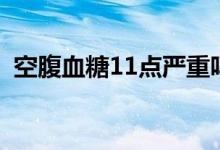 空腹血糖11點(diǎn)嚴(yán)重嗎（空腹血糖11正常嗎）
