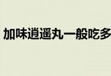 加味逍遙丸一般吃多久（加味逍遙丸去斑嗎）