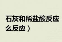 石灰和稀鹽酸反應(yīng)（石灰石與稀鹽酸反應(yīng)是什么反應(yīng)）