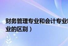 財(cái)務(wù)管理專(zhuān)業(yè)和會(huì)計(jì)專(zhuān)業(yè)哪個(gè)難學(xué)（財(cái)務(wù)管理專(zhuān)業(yè)和會(huì)計(jì)專(zhuān)業(yè)的區(qū)別）