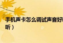 手機(jī)聲卡怎么調(diào)試聲音好聽(tīng)視頻（手機(jī)聲卡怎么調(diào)試聲音好聽(tīng)）