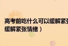 高考前吃什么可以緩解緊張情緒（2022高考期間吃什么可以緩解緊張情緒）