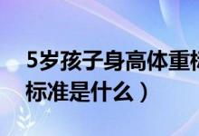 5歲孩子身高體重標(biāo)準(zhǔn)表（5歲孩子身高體重標(biāo)準(zhǔn)是什么）