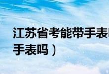 江蘇省考能帶手表嗎（2022江蘇高考可以戴手表嗎）