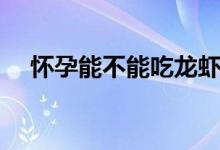 懷孕能不能吃龍蝦（懷孕能不能性生活）
