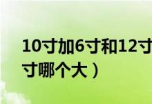 10寸加6寸和12寸哪個大（10寸加6寸和12寸哪個大）