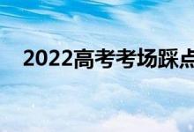 2022高考考場踩點(diǎn)時(shí)間（踩點(diǎn)注意事項(xiàng)）