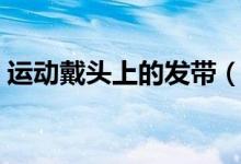 運(yùn)動戴頭上的發(fā)帶（披頭發(fā)怎么戴運(yùn)動發(fā)帶）
