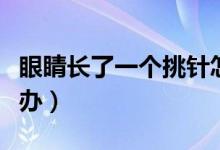 眼睛長了一個挑針怎么辦（眼睛長了挑針怎么辦）