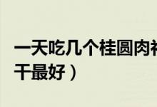 一天吃幾個桂圓肉補(bǔ)氣養(yǎng)血（一天吃幾個桂圓干最好）