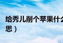 給秀兒削個蘋果什么梗（給秀兒削個蘋果的意思）