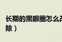 長(zhǎng)期的黑眼圈怎么改善（長(zhǎng)期的黑眼圈怎么消除）