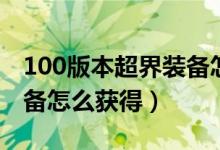 100版本超界裝備怎么升級(jí)（100版本超界裝備怎么獲得）