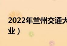 2022年蘭州交通大學(xué)怎么樣（有哪些王牌專業(yè)）