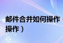 郵件合并如何操作（郵件合并的基本步驟怎么操作）