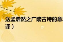 送孟浩然之廣陵古詩(shī)的意思（送孟浩然之廣陵古詩(shī)內(nèi)容及翻譯）