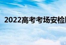 2022高考考場(chǎng)安檢順序（不能帶什么東西）