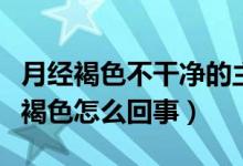 月經(jīng)褐色不干凈的主要原因（月經(jīng)一直不干凈褐色怎么回事）