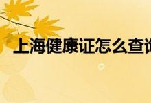 上海健康證怎么查詢（上海健康證怎么查）