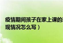 疫情期間孩子在家上課的表現(xiàn)怎么寫（疫情期間學(xué)生在家表現(xiàn)情況怎么寫）