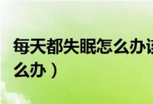 每天都失眠怎么辦該怎么解決（每天都失眠怎么辦）