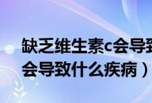 缺乏維生素c會(huì)導(dǎo)致什么疾?。ㄈ狈S生素c會(huì)導(dǎo)致什么疾?。?class=
