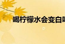 喝檸檬水會(huì)變白嗎（喝檸檬水減肥么）