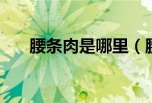 腰條肉是哪里（腰條是哪個(gè)部位的肉）