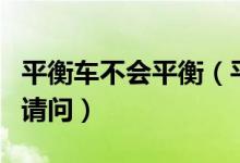 平衡車不會平衡（平衡車不平衡了是什么原因請問）