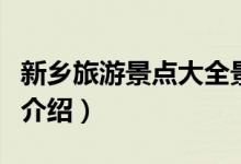 新鄉(xiāng)旅游景點(diǎn)大全景點(diǎn)排名榜（新鄉(xiāng)旅游景點(diǎn)介紹）