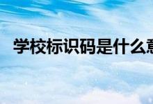 學(xué)校標(biāo)識碼是什么意思（由幾位數(shù)字構(gòu)成）