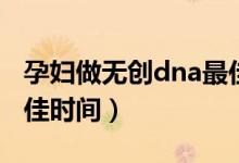 孕婦做無創(chuàng)dna最佳時(shí)間（孕婦做無創(chuàng)dna最佳時(shí)間）