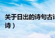 關(guān)于日出的詩(shī)句古詩(shī)大全（關(guān)于日出的詩(shī)句古詩(shī)）