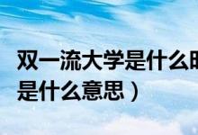 雙一流大學(xué)是什么時(shí)候開始有的(雙一流大學(xué)是什么意思)