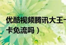 優(yōu)酷視頻騰訊大王卡免流（優(yōu)酷視頻騰訊大王卡免流嗎）