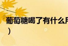 葡萄糖喝了有什么用（葡萄糖喝了有什么好處）