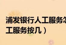 浦發(fā)銀行人工服務(wù)怎么接不進(jìn)去（浦發(fā)銀行人工服務(wù)按幾）