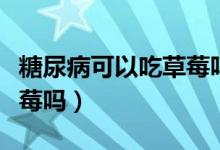 糖尿病可以吃草莓嗎量多少（糖尿病可以吃草莓嗎）