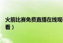 火箭比賽免費(fèi)直播在線觀看（火箭比賽直播在線觀看哪里能看）
