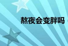 熬夜會(huì)變胖嗎（熬夜會(huì)變不會(huì)胖）