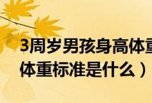 3周歲男孩身高體重標(biāo)準(zhǔn)值（3周歲男孩身高體重標(biāo)準(zhǔn)是什么）