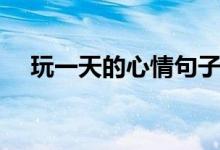 玩一天的心情句子（表達玩一天的說說）