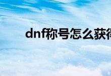 dnf稱號怎么獲得（dnf稱號怎么得）