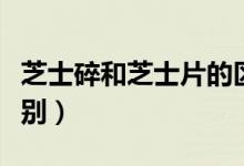 芝士碎和芝士片的區(qū)別（芝士碎和芝士片的區(qū)別）