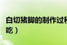 白切豬腳的制作過程（客家白切豬腳怎么做好吃）